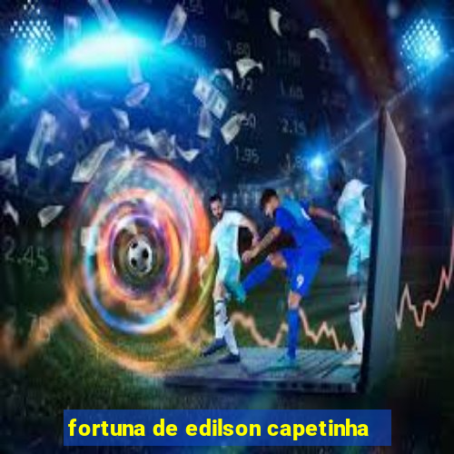 fortuna de edilson capetinha